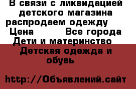 В связи с ликвидацией детского магазина распродаем одежду!!! › Цена ­ 500 - Все города Дети и материнство » Детская одежда и обувь   